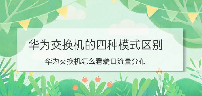 华为交换机的四种模式区别 华为交换机怎么看端口流量分布？